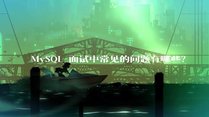 MySQL 面试中常见的问题有哪些？