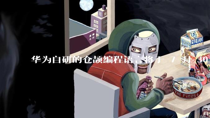 华为自研的仓颉编程语言将于 7 月 30 日开源，这款语言将如何影响未来的开发趋势？