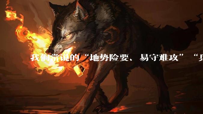我们常说的“地势险要、易守难攻”“兵家必争之地”到底是怎样的？