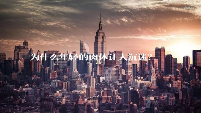 为什么年轻的肉体让人沉迷？
