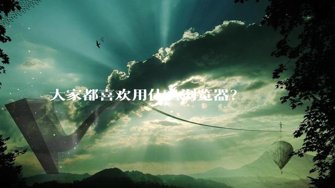大家都喜欢用什么浏览器？