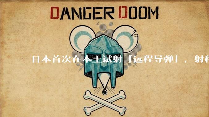 日本首次在本土试射「远程导弹」，射程达 180 公里，这意味着什么？其远程导弹威力怎么样？