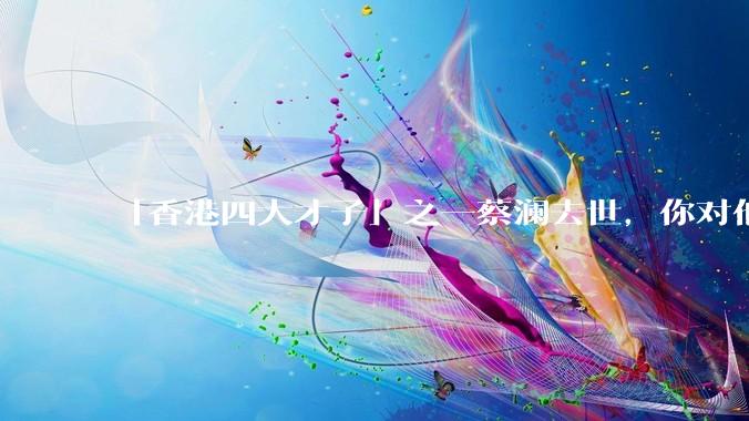 「香港四大才子」之一蔡澜去世，你对他有哪些了解？如何评价他的成就？