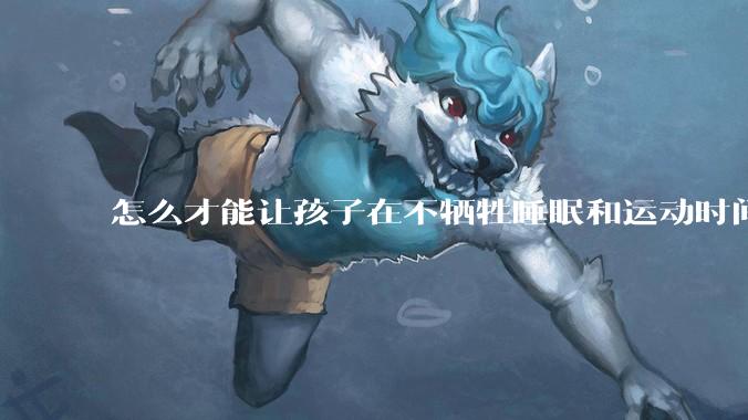 怎么才能让孩子在不牺牲睡眠和运动时间的前提下，成绩名列前茅？