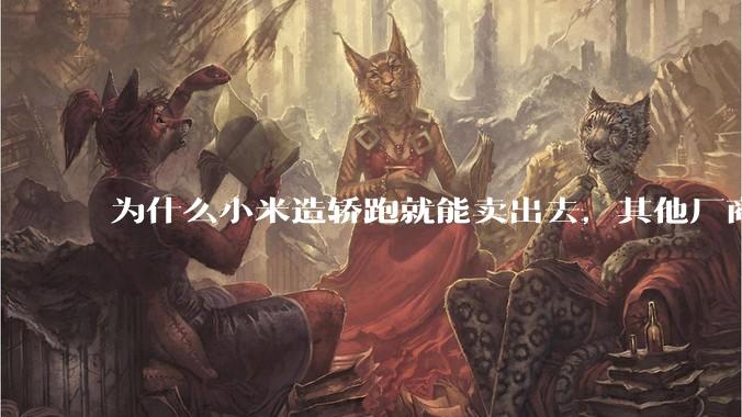为什么小米造轿跑就能卖出去，其他厂商的轿跑就不好卖呢？