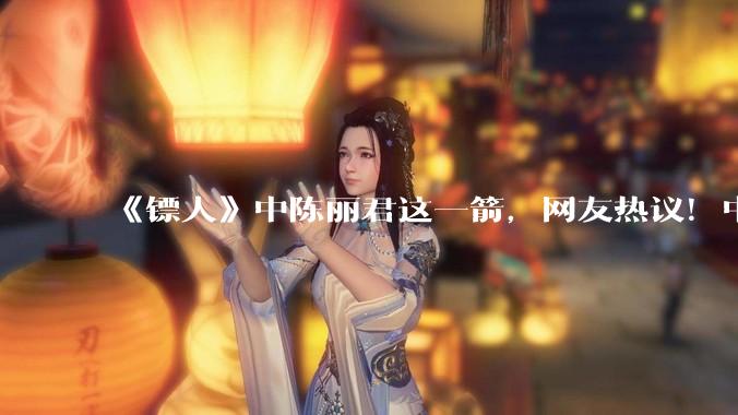 《镖人》中陈丽君这一箭，网友热议！中科院物理所发声_箭羽_偏转_进行了