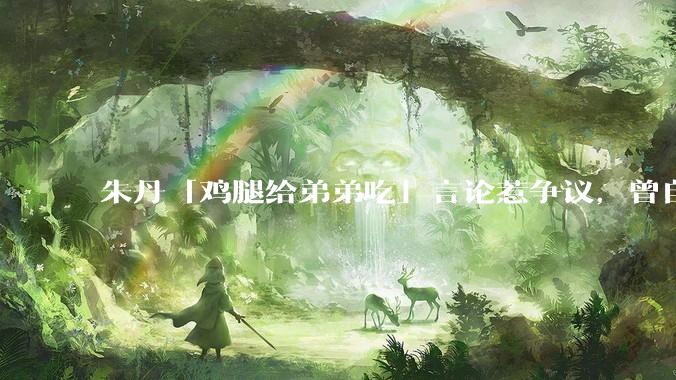 朱丹「鸡腿给弟弟吃」言论惹争议，曾自曝让女儿儿子上混龄班以便让姐姐照顾弟弟，如何看待其观点？