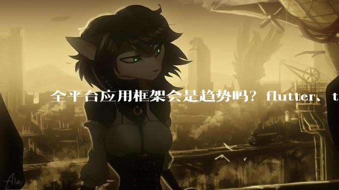 全平台应用框架会是趋势吗？flutter、tauri、maui你更看好哪一个？