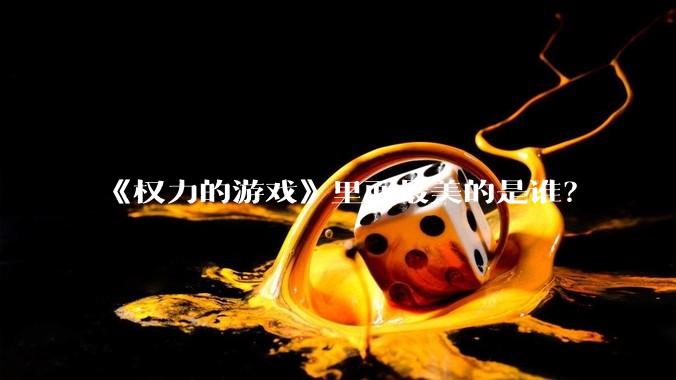 《权力的游戏》里面最美的是谁？