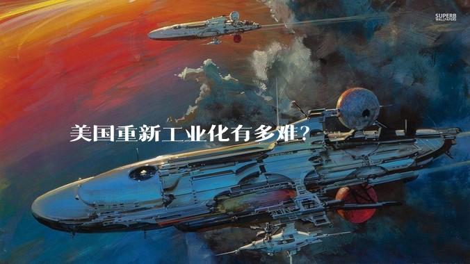 美国重新工业化有多难？