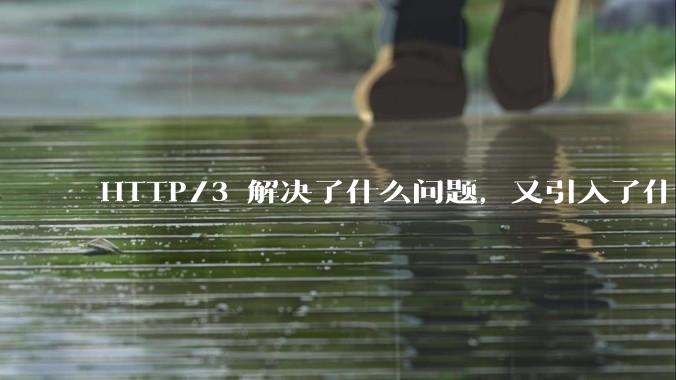 HTTP/3 解决了什么问题，又引入了什么新问题？
