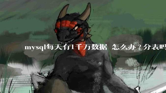 mysql每天有1千万数据 怎么办?分表吗 有什么好的方案。?